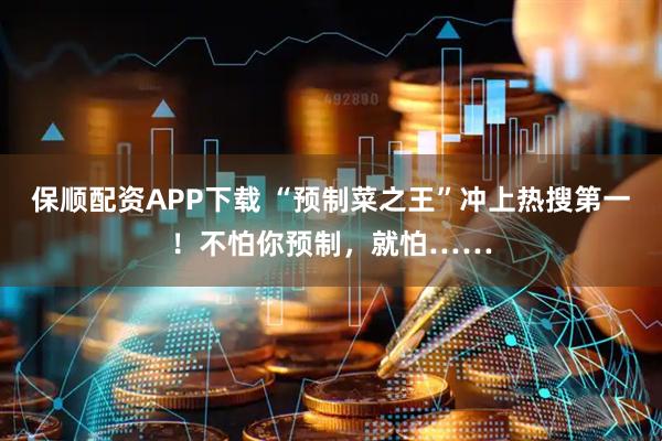保顺配资APP下载 “预制菜之王”冲上热搜第一！不怕你预制，就怕……