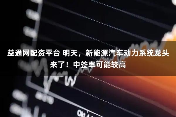 益通网配资平台 明天，新能源汽车动力系统龙头来了！中签率可能较高