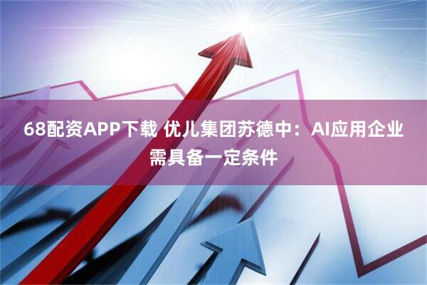68配资APP下载 优儿集团苏德中：AI应用企业需具备一定条件