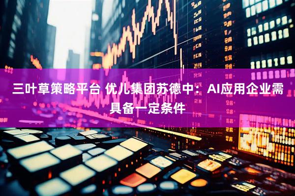 三叶草策略平台 优儿集团苏德中：AI应用企业需具备一定条件