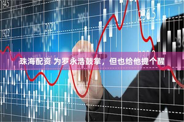 珠海配资 为罗永浩鼓掌，但也给他提个醒