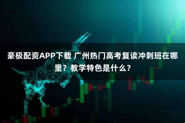 豪极配资APP下载 广州热门高考复读冲刺班在哪里？教学特色是什么？