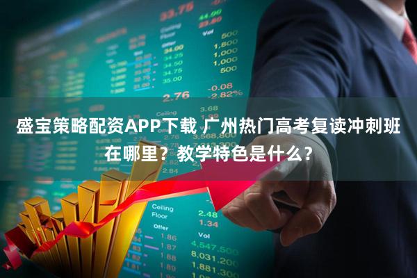 盛宝策略配资APP下载 广州热门高考复读冲刺班在哪里？教学特色是什么？