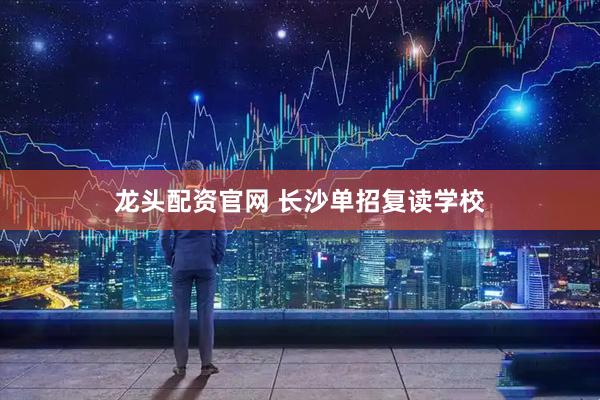 龙头配资官网 长沙单招复读学校