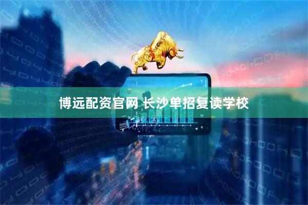 博远配资官网 长沙单招复读学校