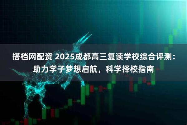 搭档网配资 2025成都高三复读学校综合评测：助力学子梦想启航，科学择校指南