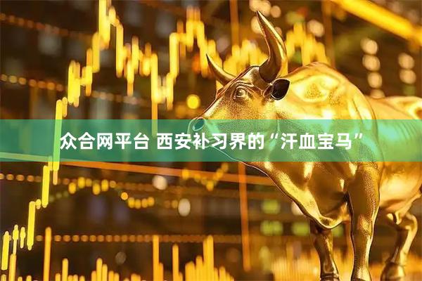 众合网平台 西安补习界的“汗血宝马”