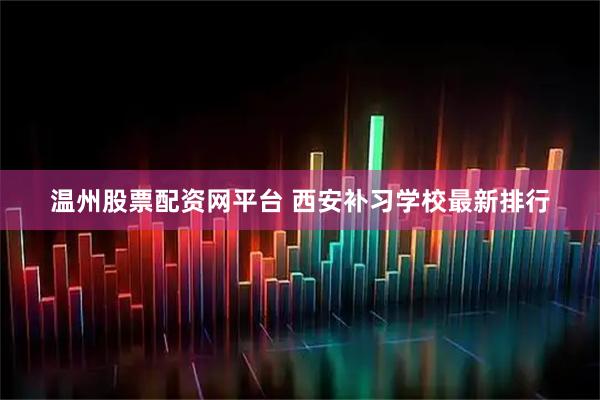 温州股票配资网平台 西安补习学校最新排行