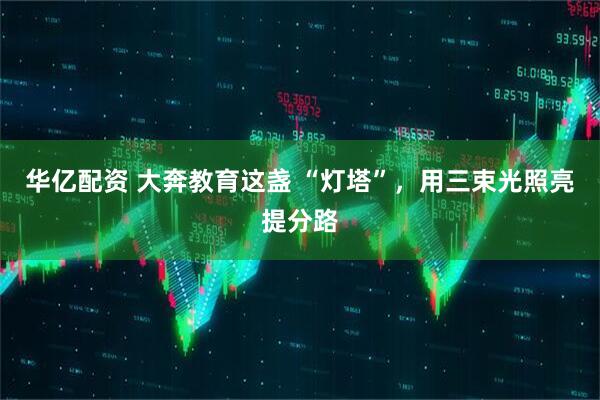 华亿配资 大奔教育这盏 “灯塔”，用三束光照亮提分路