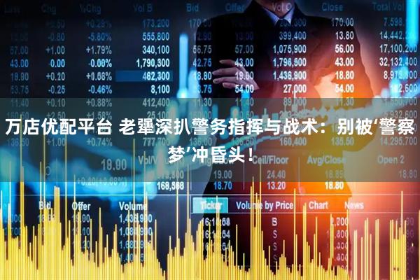 万店优配平台 老犟深扒警务指挥与战术：别被‘警察梦’冲昏头！