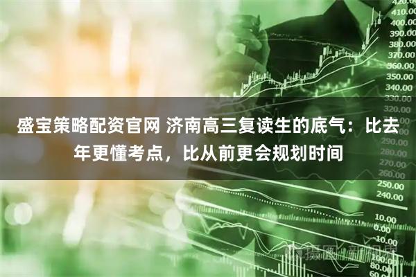 盛宝策略配资官网 济南高三复读生的底气：比去年更懂考点，比从前更会规划时间