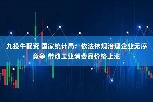 九投牛配资 国家统计局：依法依规治理企业无序竞争 带动工业消费品价格上涨
