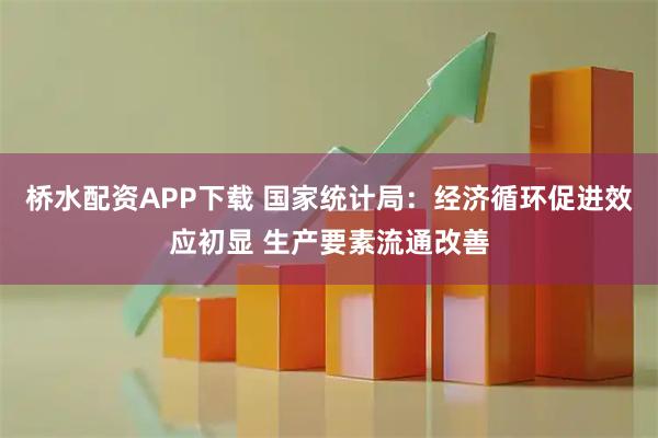 桥水配资APP下载 国家统计局：经济循环促进效应初显 生产要素流通改善