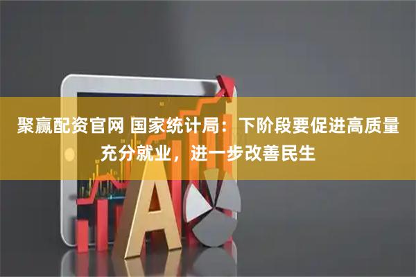 聚赢配资官网 国家统计局：下阶段要促进高质量充分就业，进一步改善民生