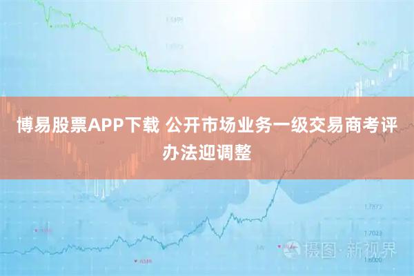博易股票APP下载 公开市场业务一级交易商考评办法迎调整