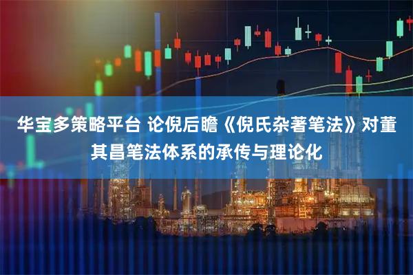 华宝多策略平台 论倪后瞻《倪氏杂著笔法》对董其昌笔法体系的承传与理论化