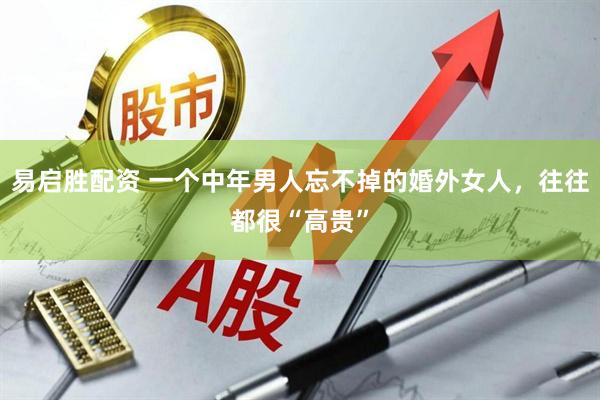 易启胜配资 一个中年男人忘不掉的婚外女人，往往都很“高贵”
