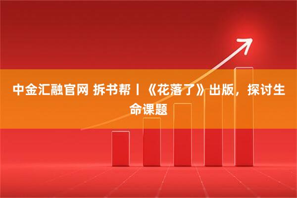 中金汇融官网 拆书帮丨《花落了》出版，探讨生命课题