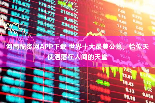 河南配资网APP下载 世界十大最美公墓，恰似天使洒落在人间的天堂
