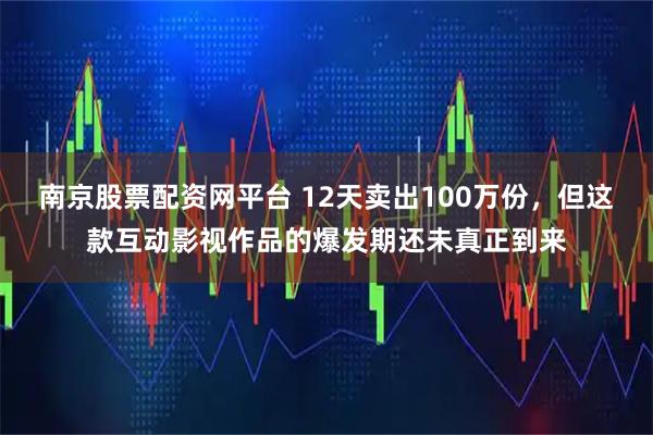 南京股票配资网平台 12天卖出100万份，但这款互动影视作品的爆发期还未真正到来