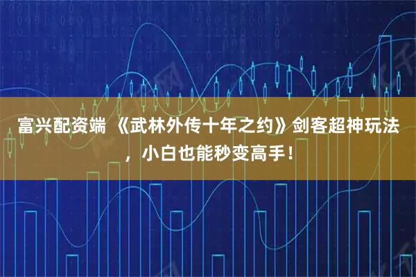 富兴配资端 《武林外传十年之约》剑客超神玩法，小白也能秒变高手！