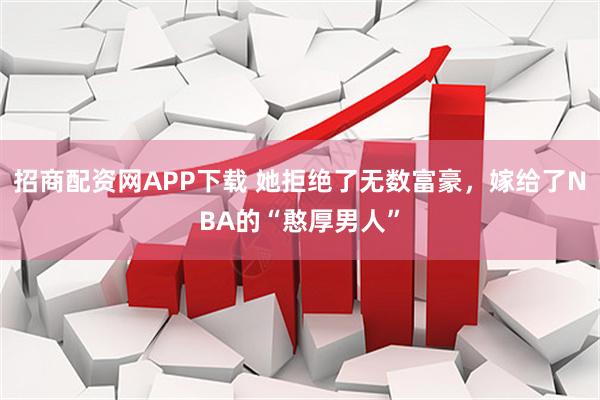 招商配资网APP下载 她拒绝了无数富豪，嫁给了NBA的“憨厚男人”