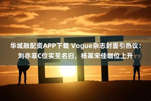 华城融配资APP下载 Vogue杂志封面引热议：刘亦菲C位实至名归，杨幂宋佳咖位上升
