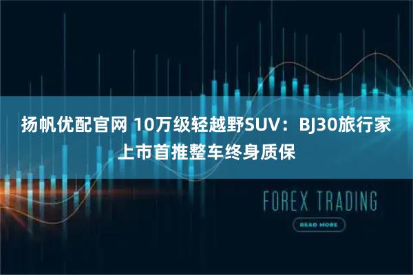 扬帆优配官网 10万级轻越野SUV：BJ30旅行家上市首推整车终身质保