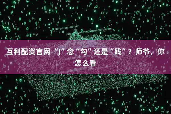 互利配资官网 “J”念“勾”还是“践”？师爷，你怎么看