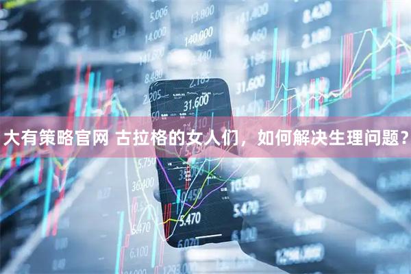大有策略官网 古拉格的女人们，如何解决生理问题？