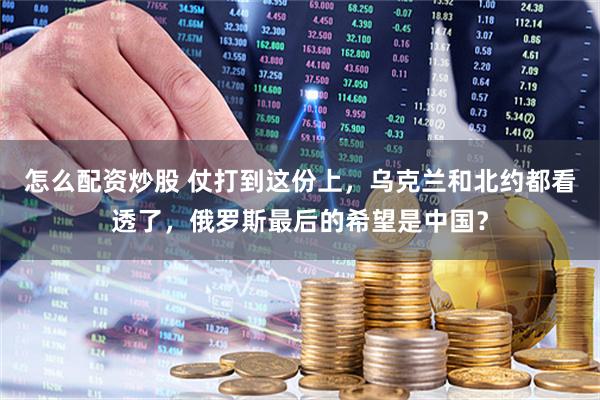 怎么配资炒股 仗打到这份上，乌克兰和北约都看透了，俄罗斯最后的希望是中国？