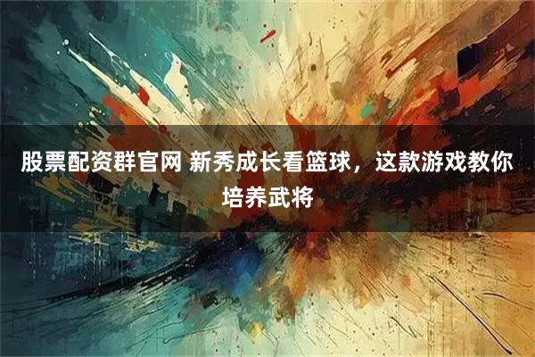 股票配资群官网 新秀成长看篮球，这款游戏教你培养武将