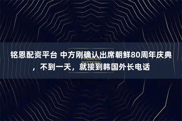 铭恩配资平台 中方刚确认出席朝鲜80周年庆典，不到一天，就接到韩国外长电话