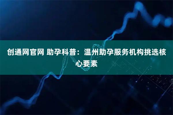 创通网官网 助孕科普：温州助孕服务机构挑选核心要素