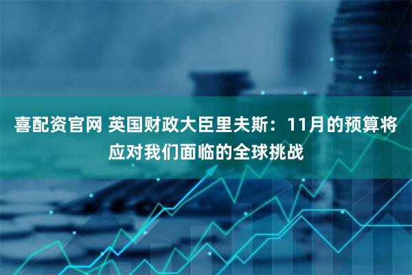 喜配资官网 英国财政大臣里夫斯：11月的预算将应对我们面临的全球挑战