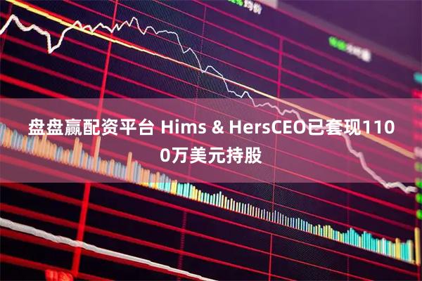 盘盘赢配资平台 Hims & HersCEO已套现1100万美元持股