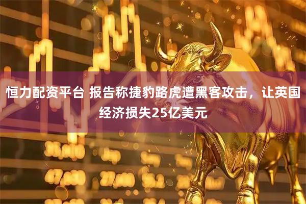 恒力配资平台 报告称捷豹路虎遭黑客攻击，让英国经济损失25亿美元