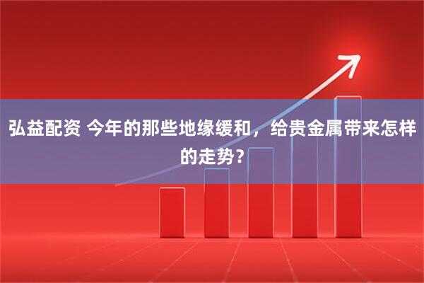 弘益配资 今年的那些地缘缓和，给贵金属带来怎样的走势？