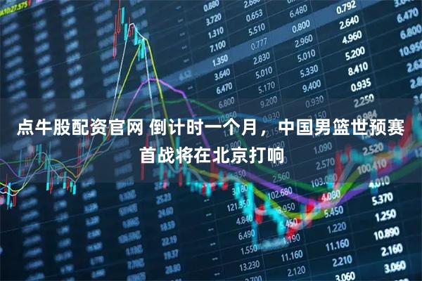 点牛股配资官网 倒计时一个月，中国男篮世预赛首战将在北京打响