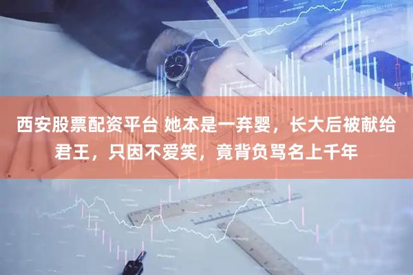 西安股票配资平台 她本是一弃婴，长大后被献给君王，只因不爱笑，竟背负骂名上千年