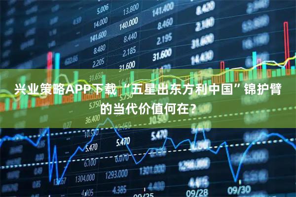 兴业策略APP下载 “五星出东方利中国”锦护臂的当代价值何在？