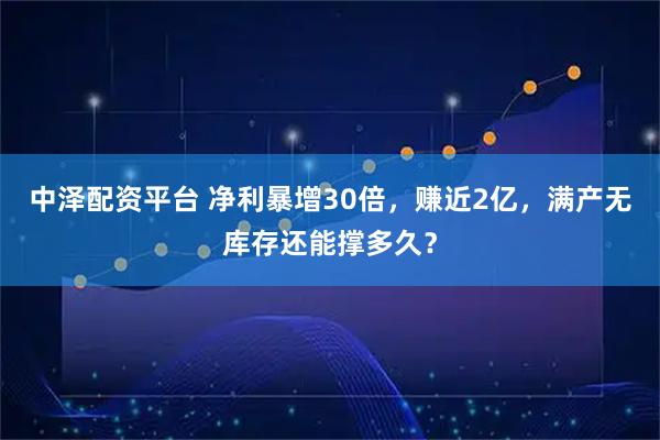 中泽配资平台 净利暴增30倍，赚近2亿，满产无库存还能撑多久？