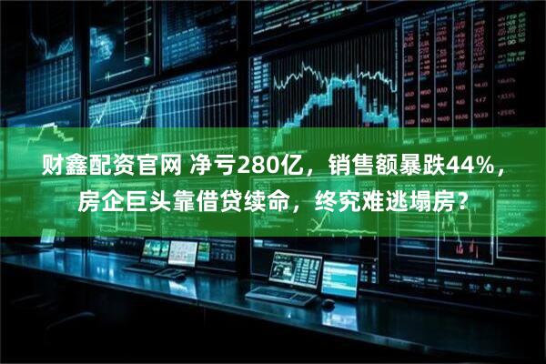 财鑫配资官网 净亏280亿，销售额暴跌44%，房企巨头靠借贷续命，终究难逃塌房？