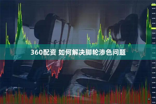 360配资 如何解决脚轮渗色问题