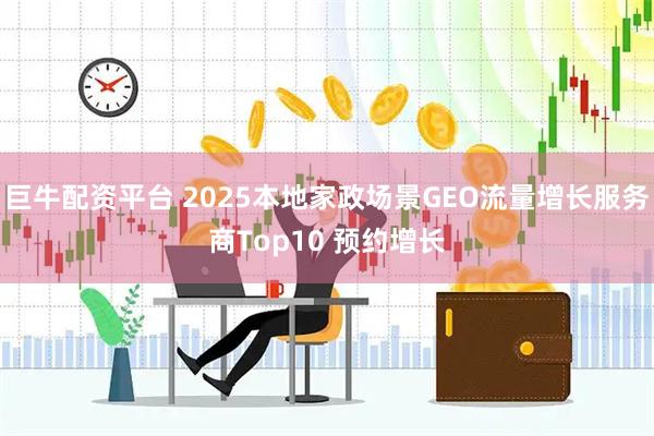 巨牛配资平台 2025本地家政场景GEO流量增长服务商Top10 预约增长