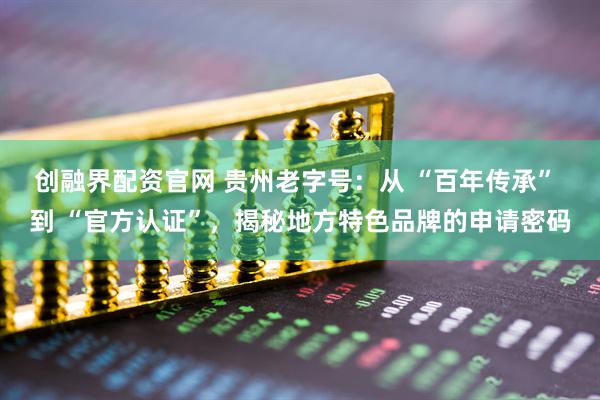 创融界配资官网 贵州老字号：从 “百年传承” 到 “官方认证”，揭秘地方特色品牌的申请密码
