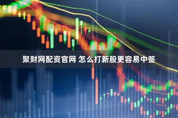 聚财网配资官网 怎么打新股更容易中签