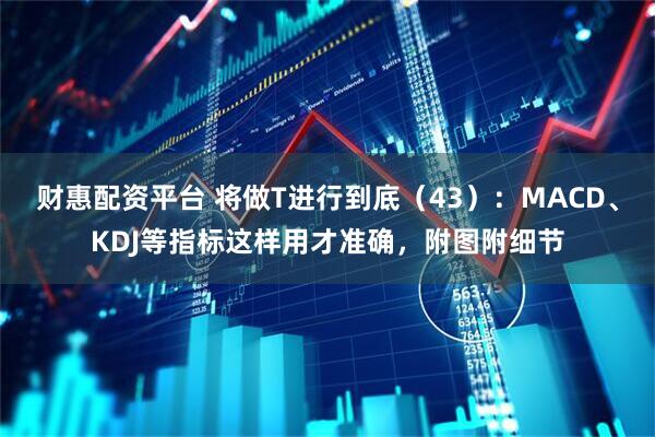 财惠配资平台 将做T进行到底（43）：MACD、KDJ等指标这样用才准确，附图附细节