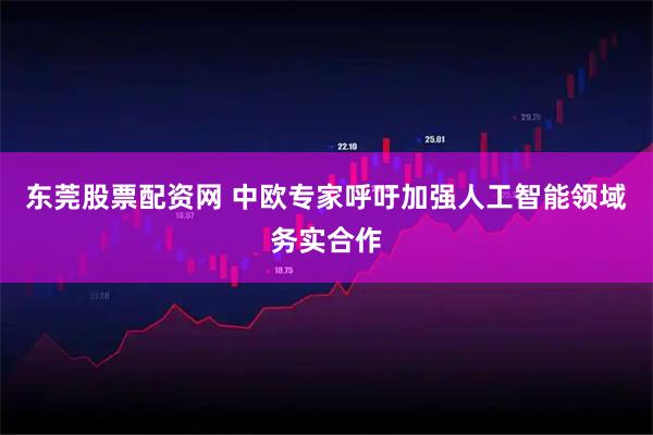 东莞股票配资网 中欧专家呼吁加强人工智能领域务实合作