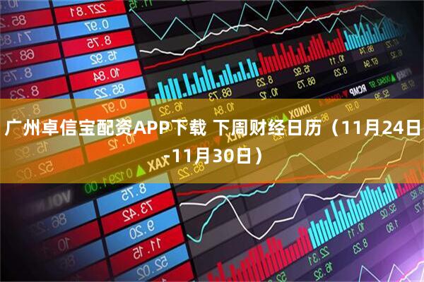 广州卓信宝配资APP下载 下周财经日历（11月24日-11月30日）
